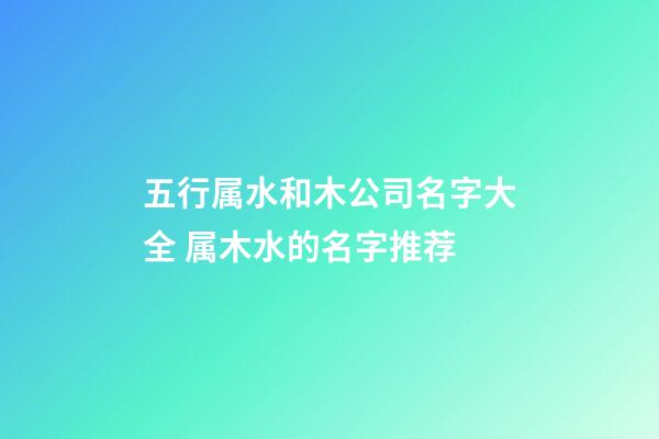 五行属水和木公司名字大全 属木水的名字推荐-第1张-公司起名-玄机派
